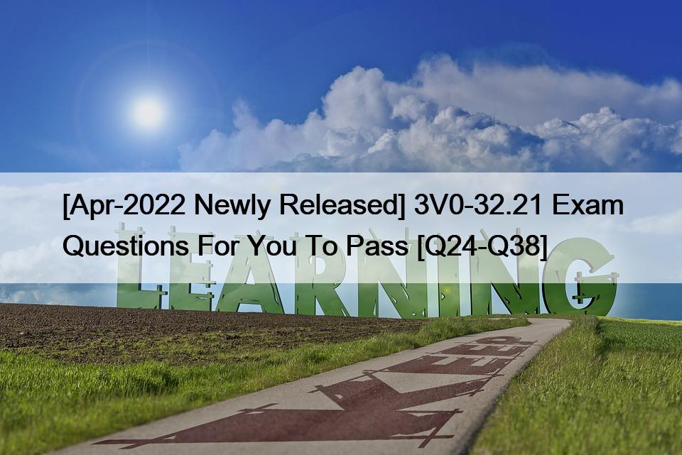 [Apr-2022 Newly Released] 3V0-32.21 Exam Questions For You To Pass [Q24-Q38]