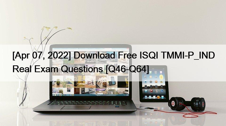 [Apr 07, 2022] Download Free ISQI TMMI-P_IND Real Exam Questions [Q46-Q64]