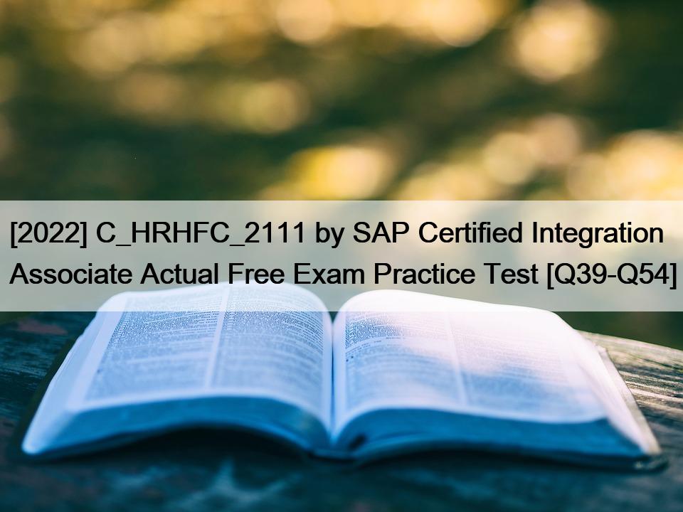 [2022] C_HRHFC_2111 by SAP Certified Integration Associate Actual Free Exam Practice Test [Q39-Q54]