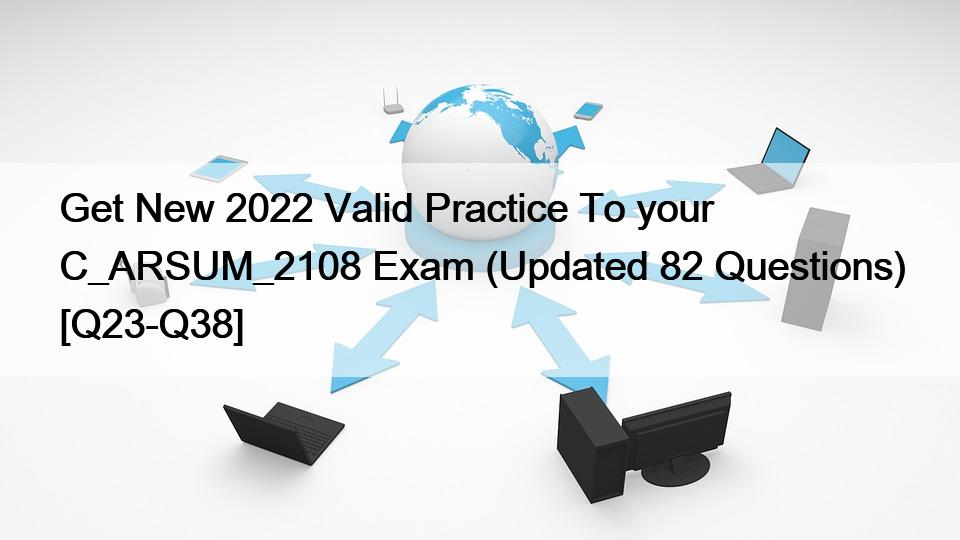 Get New 2022 Valid Practice To your C_ARSUM_2108 Exam (Updated 82 Questions) [Q23-Q38]