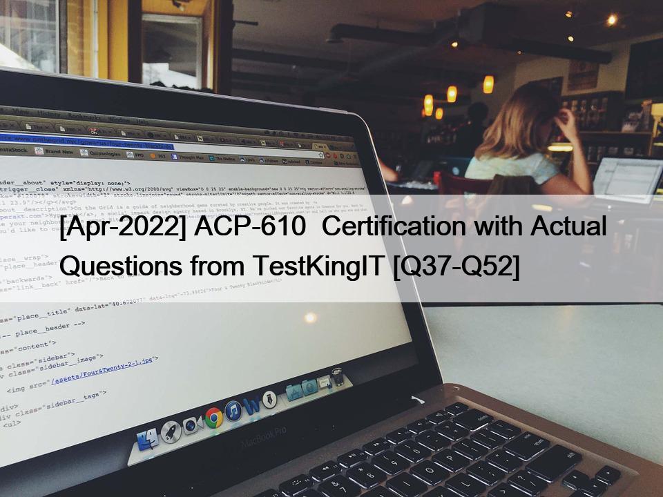 [Apr-2022] ACP-610  Certification with Actual Questions from TestKingIT [Q37-Q52]