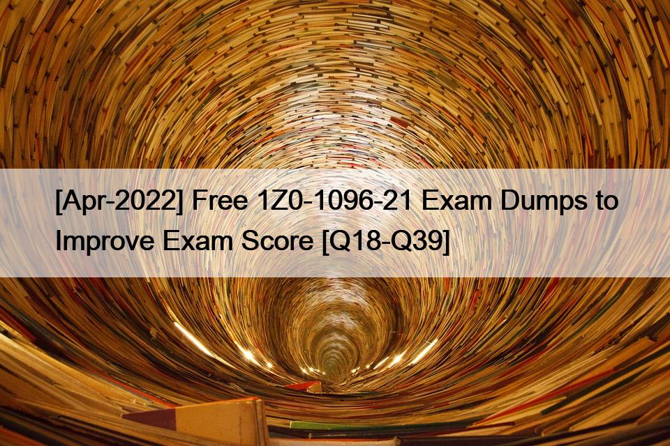 [Apr-2022] Free 1Z0-1096-21 Exam Dumps to Improve Exam Score [Q18-Q39]