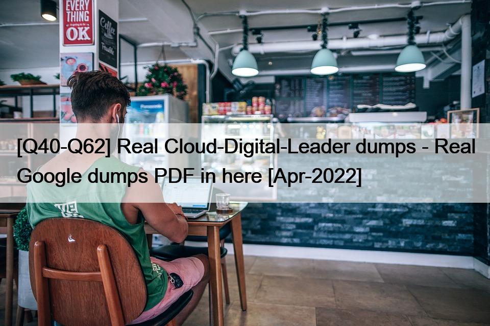 [Q40-Q62] Real Cloud-Digital-Leader dumps – Real Google dumps PDF in here [Apr-2022]