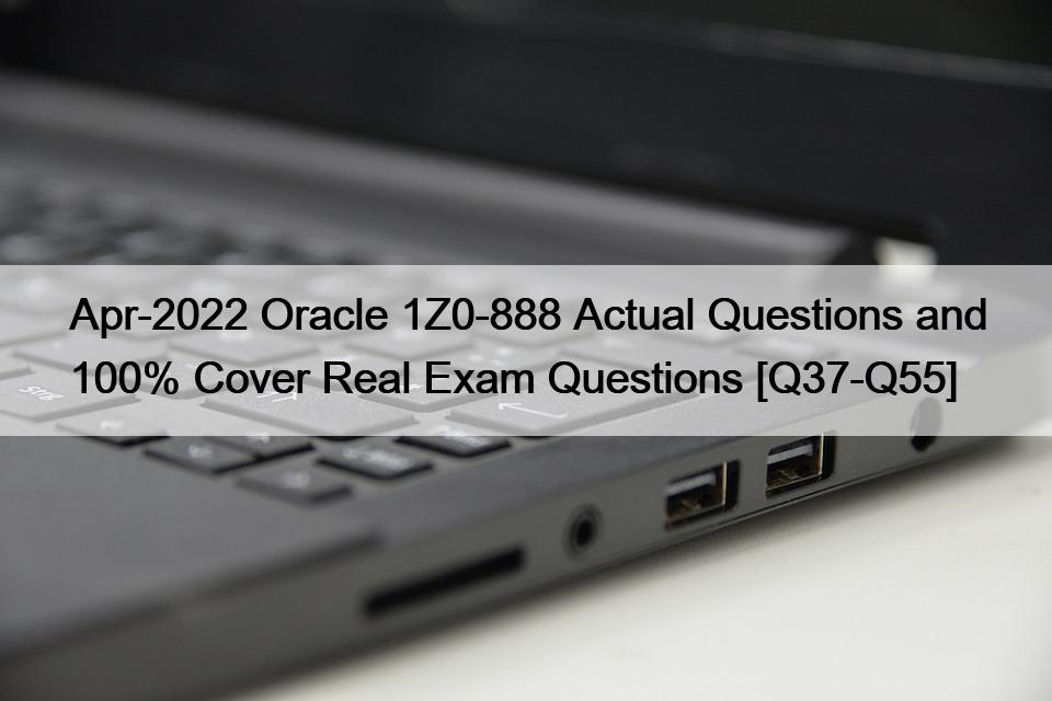 Apr-2022 Oracle 1Z0-888 Actual Questions and 100% Cover Real Exam Questions [Q37-Q55]