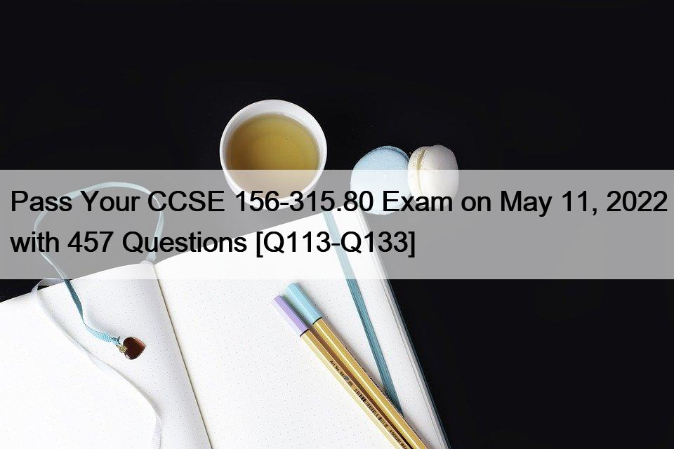 Pass Your CCSE 156-315.80 Exam on May 11, 2022 with 457 Questions [Q113-Q133]