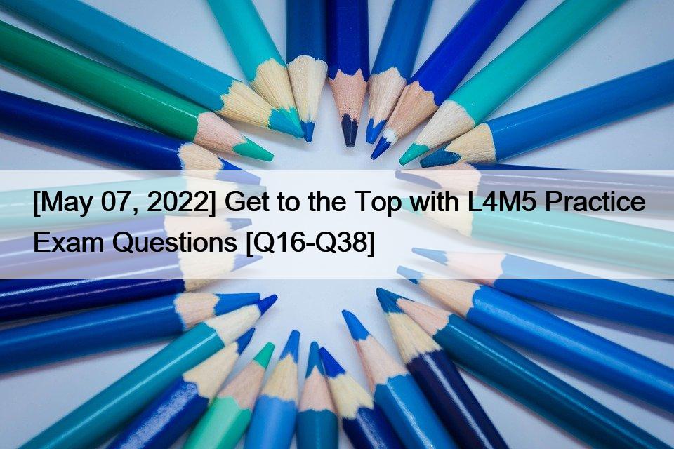 [May 07, 2022] Get to the Top with L4M5 Practice Exam Questions [Q16-Q38]