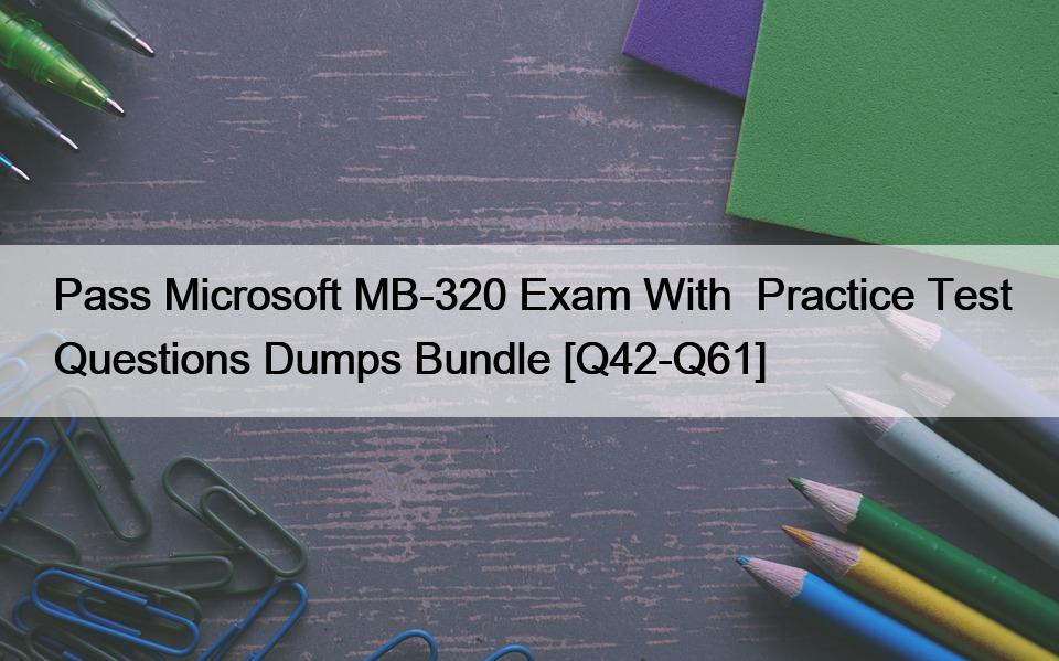 Pass Microsoft MB-320 Exam With  Practice Test Questions Dumps Bundle [Q42-Q61]