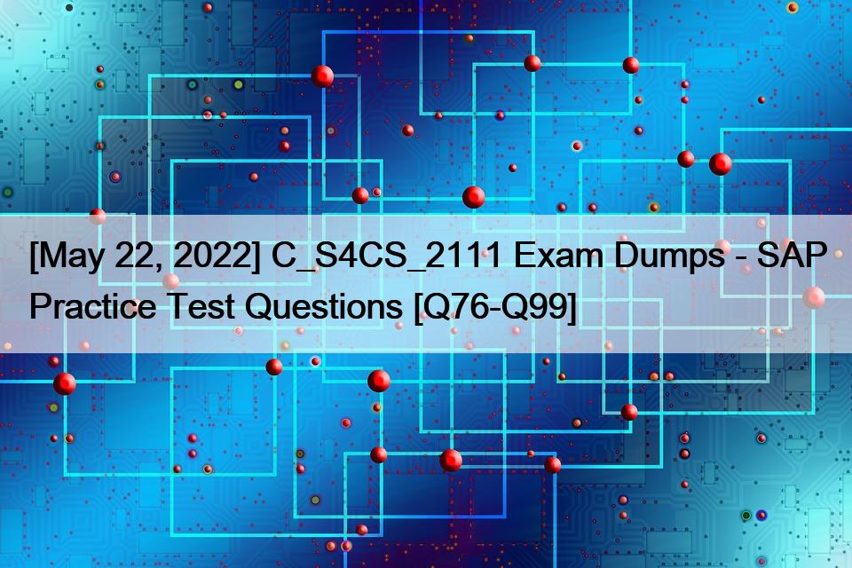 [May 22, 2022] C_S4CS_2111 Exam Dumps – SAP Practice Test Questions [Q76-Q99]