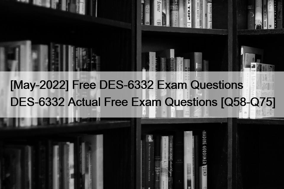 [May-2022] Free DES-6332 Exam Questions DES-6332 Actual Free Exam Questions [Q58-Q75]