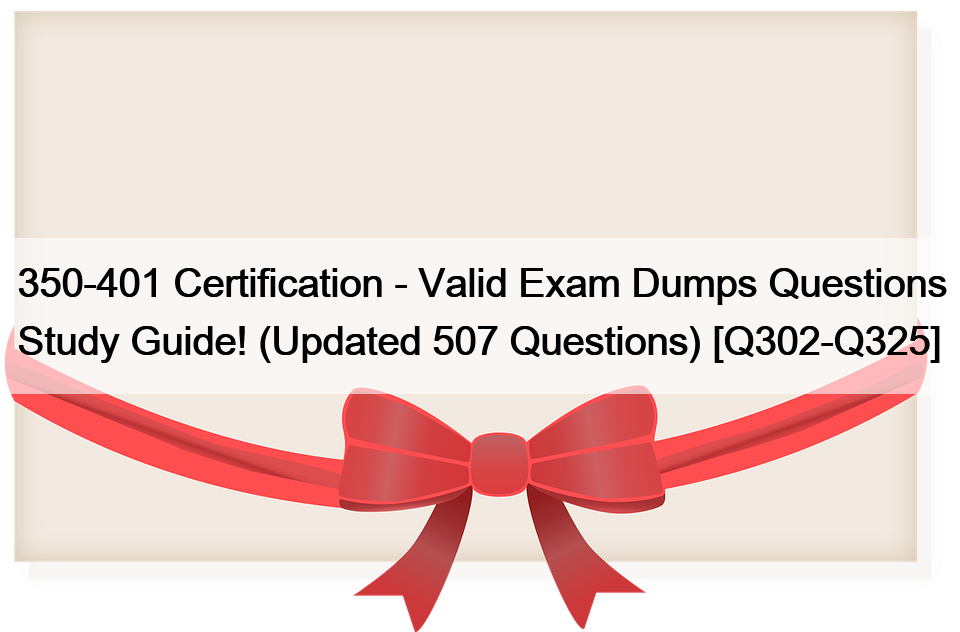 350-401 Certification – Valid Exam Dumps Questions Study Guide! (Updated 507 Questions) [Q302-Q325]