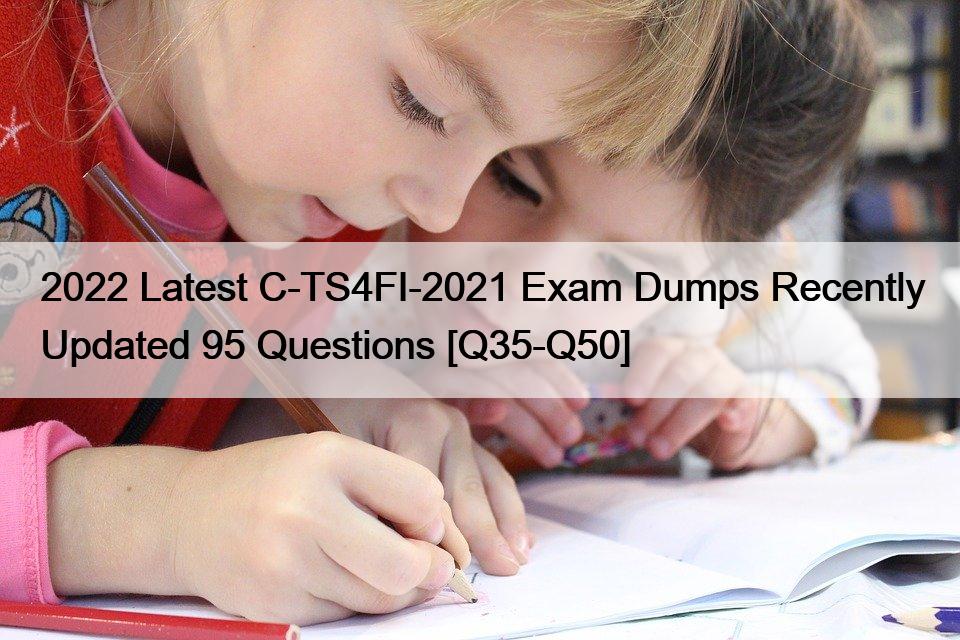 2022 Latest C-TS4FI-2021 Exam Dumps Recently Updated 95 Questions [Q35-Q50]