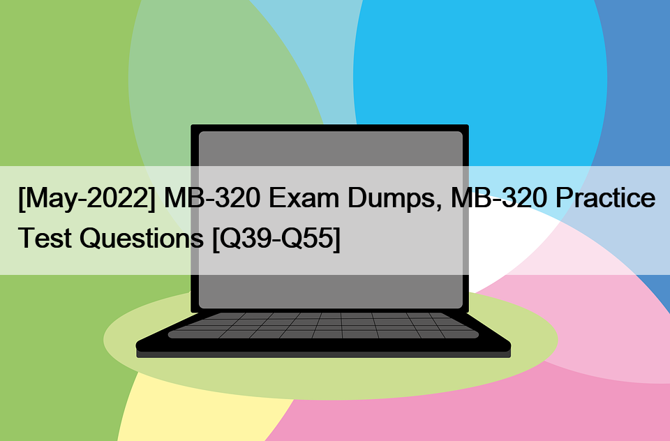 [May-2022] MB-320 Exam Dumps, MB-320 Practice Test Questions [Q39-Q55]