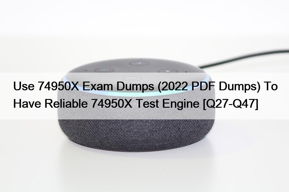 Use 74950X Exam Dumps (2022 PDF Dumps) To Have Reliable 74950X Test Engine [Q27-Q47]