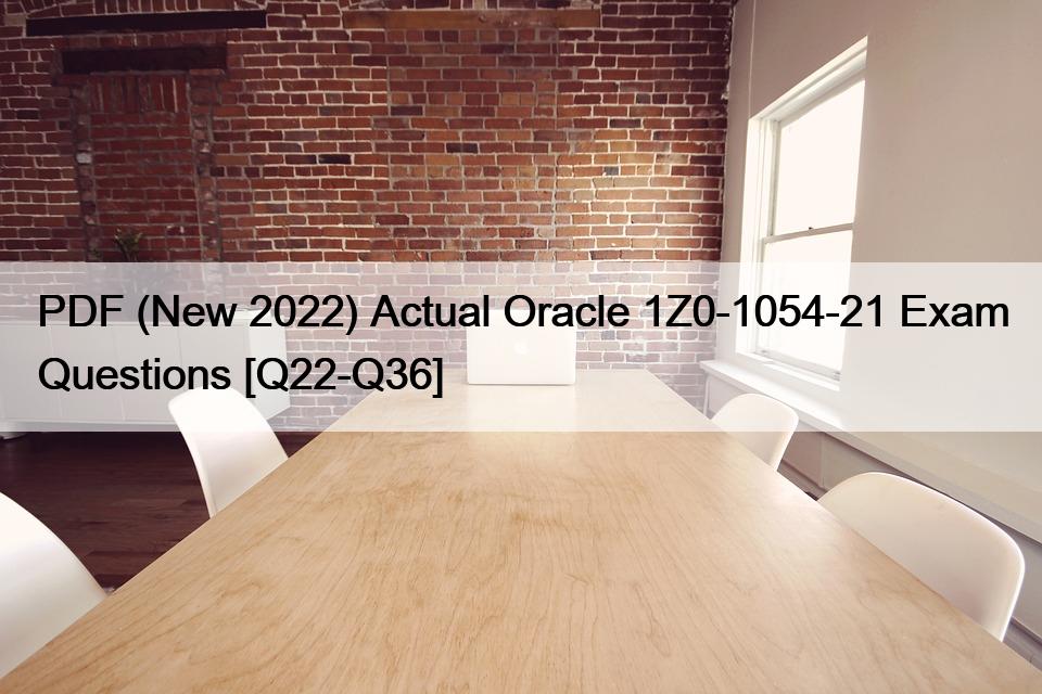 PDF (New 2022) Actual Oracle 1Z0-1054-21 Exam Questions [Q22-Q36]