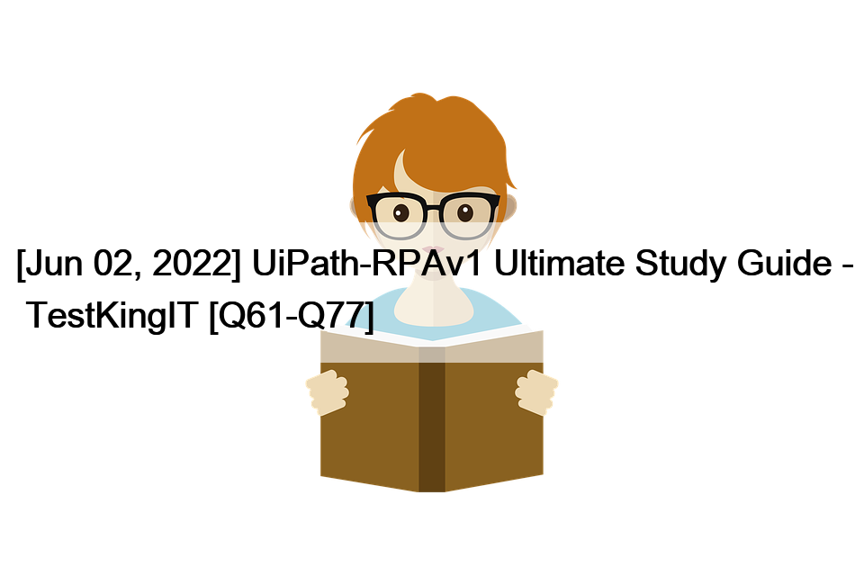 [Jun 02, 2022] UiPath-RPAv1 Ultimate Study Guide –  TestKingIT [Q61-Q77]