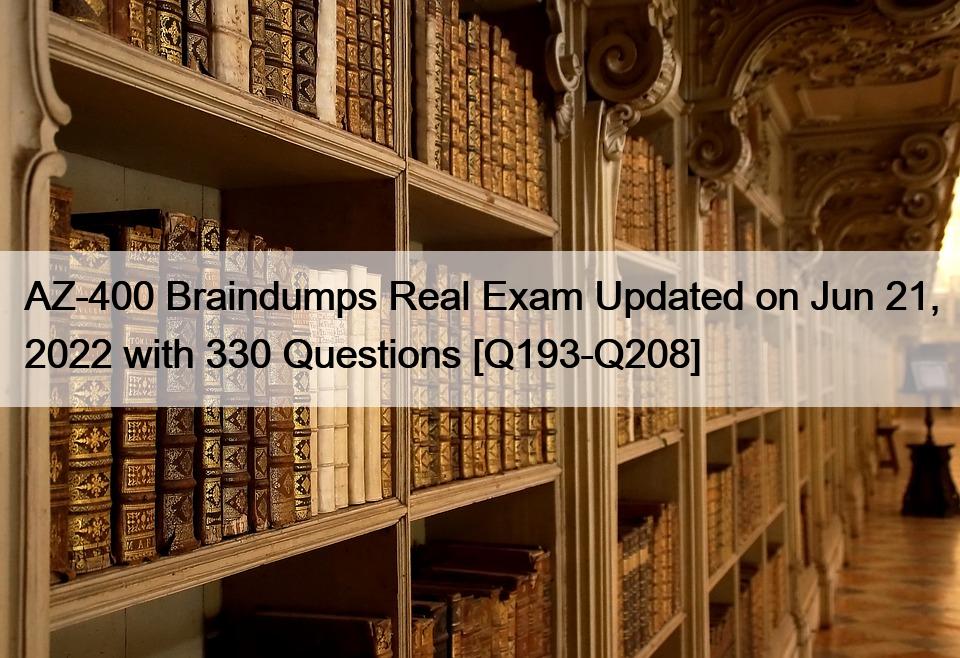 AZ-400 Braindumps Real Exam Updated on Jun 21, 2022 with 330 Questions [Q193-Q208]