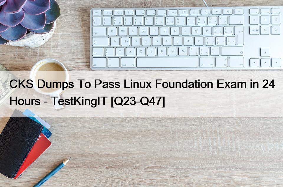 CKS Dumps To Pass Linux Foundation Exam in 24 Hours – TestKingIT [Q23-Q47]