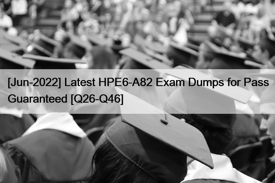 [Jun-2022] Latest HPE6-A82 Exam Dumps for Pass Guaranteed [Q26-Q46]