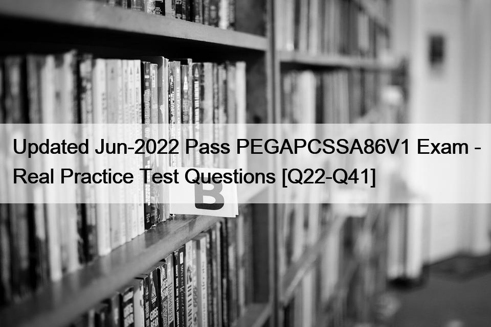 Updated Jun-2022 Pass PEGAPCSSA86V1 Exam – Real Practice Test Questions [Q22-Q41]