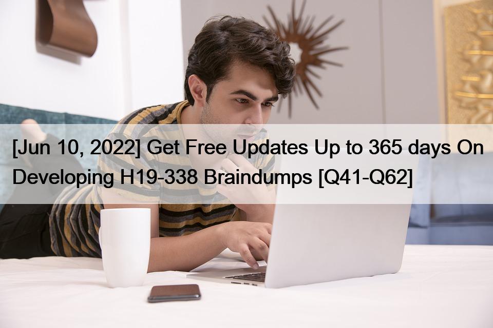 [Jun 10, 2022] Get Free Updates Up to 365 days On Developing H19-338 Braindumps [Q41-Q62]