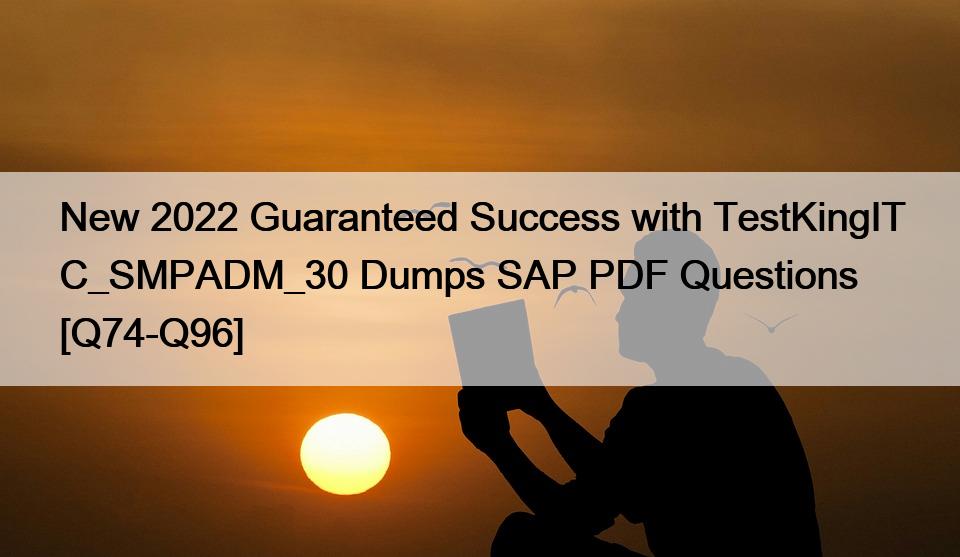 New 2022 Guaranteed Success with TestKingIT C_SMPADM_30 Dumps SAP PDF Questions [Q74-Q96]