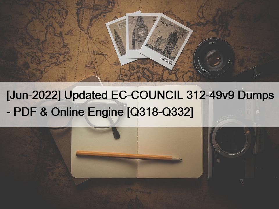 [Jun-2022] Updated EC-COUNCIL 312-49v9 Dumps – PDF & Online Engine [Q318-Q332]