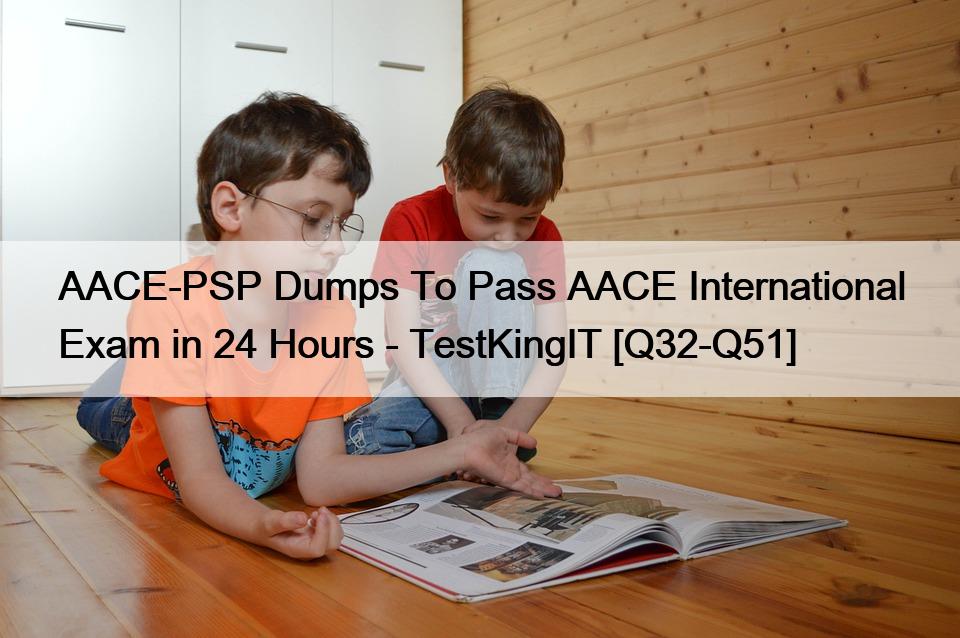 AACE-PSP Dumps To Pass AACE International Exam in 24 Hours – TestKingIT [Q32-Q51]