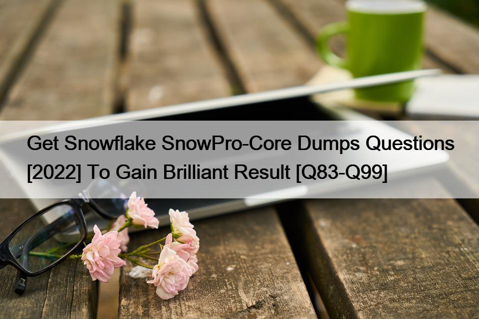 Get Snowflake SnowPro-Core Dumps Questions [2022] To Gain Brilliant Result [Q83-Q99]