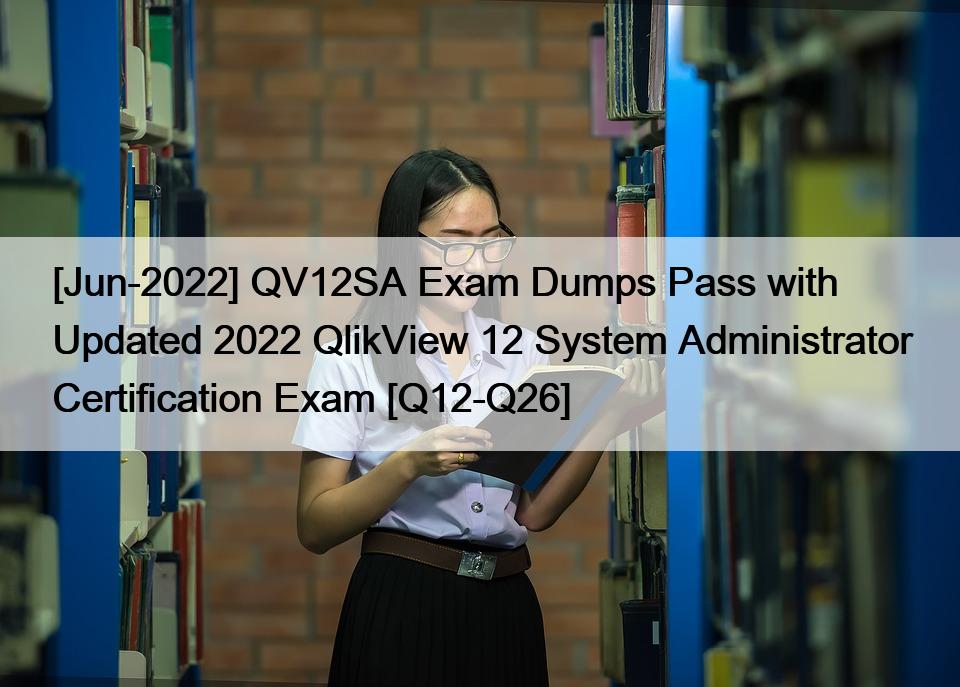[Jun-2022] QV12SA Exam Dumps Pass with Updated 2022 QlikView 12 System Administrator Certification Exam [Q12-Q26]