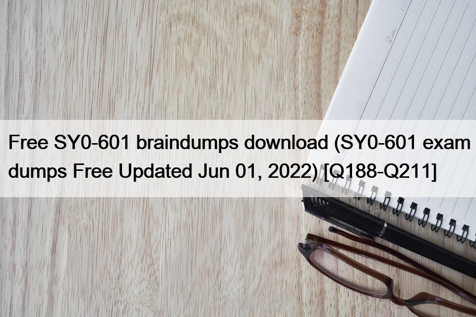 Free SY0-601 braindumps download (SY0-601 exam dumps Free Updated Jun 01, 2022) [Q188-Q211]