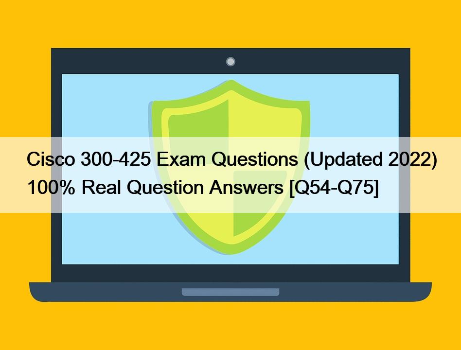 Cisco 300-425 Exam Questions (Updated 2022) 100% Real Question Answers [Q54-Q75]
