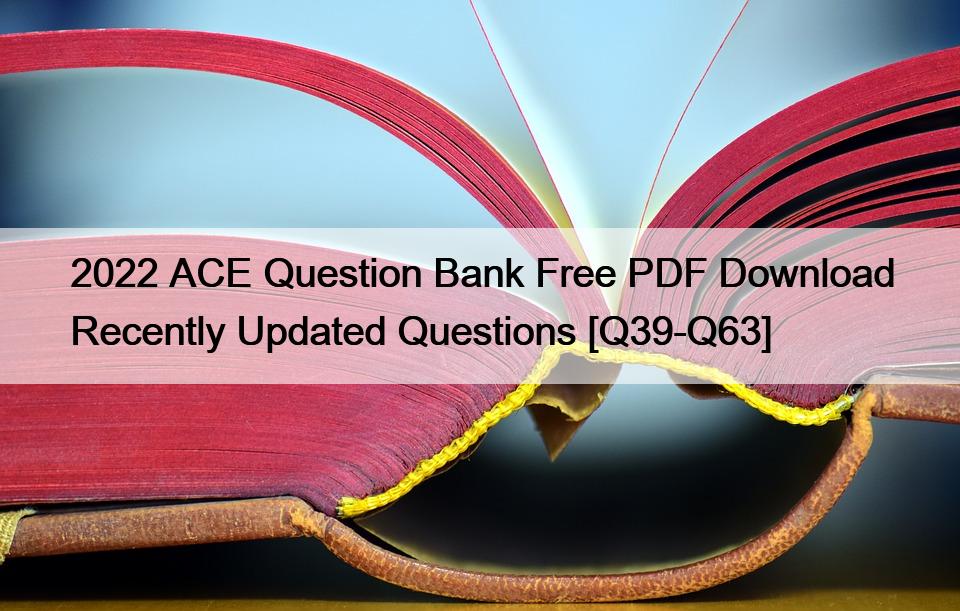 2022 ACE Question Bank Free PDF Download Recently Updated Questions [Q39-Q63]