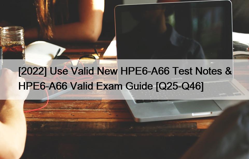 [2022] Use Valid New HPE6-A66 Test Notes & HPE6-A66 Valid Exam Guide [Q25-Q46]