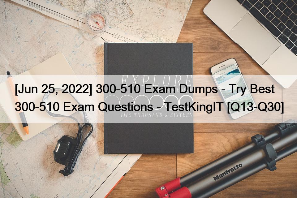 [Jun 25, 2022] 300-510 Exam Dumps – Try Best 300-510 Exam Questions – TestKingIT [Q13-Q30]