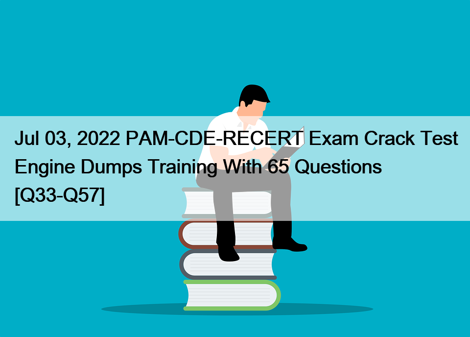 Jul 03, 2022 PAM-CDE-RECERT Exam Crack Test Engine Dumps Training With 65 Questions [Q33-Q57]