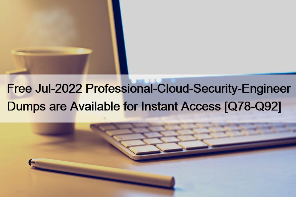 Free Jul-2022 Professional-Cloud-Security-Engineer Dumps are Available for Instant Access [Q78-Q92]