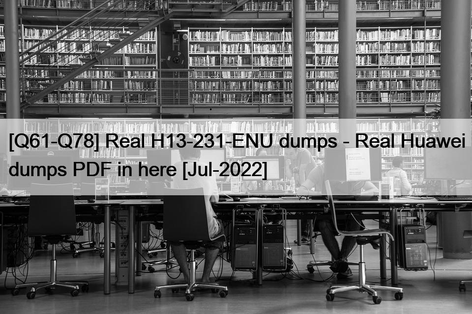 [Q61-Q78] Real H13-231-ENU dumps – Real Huawei dumps PDF in here [Jul-2022]