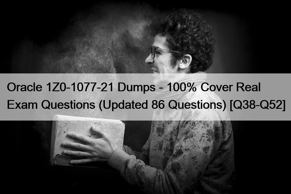 Oracle 1Z0-1077-21 Dumps – 100% Cover Real Exam Questions (Updated 86 Questions) [Q38-Q52]
