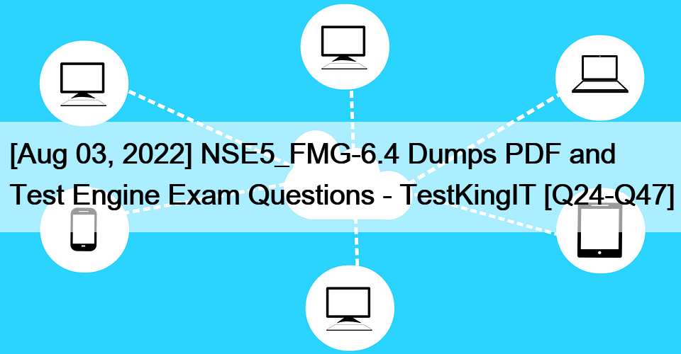 [Aug 03, 2022] NSE5_FMG-6.4 Dumps PDF and Test Engine Exam Questions – TestKingIT [Q24-Q47]