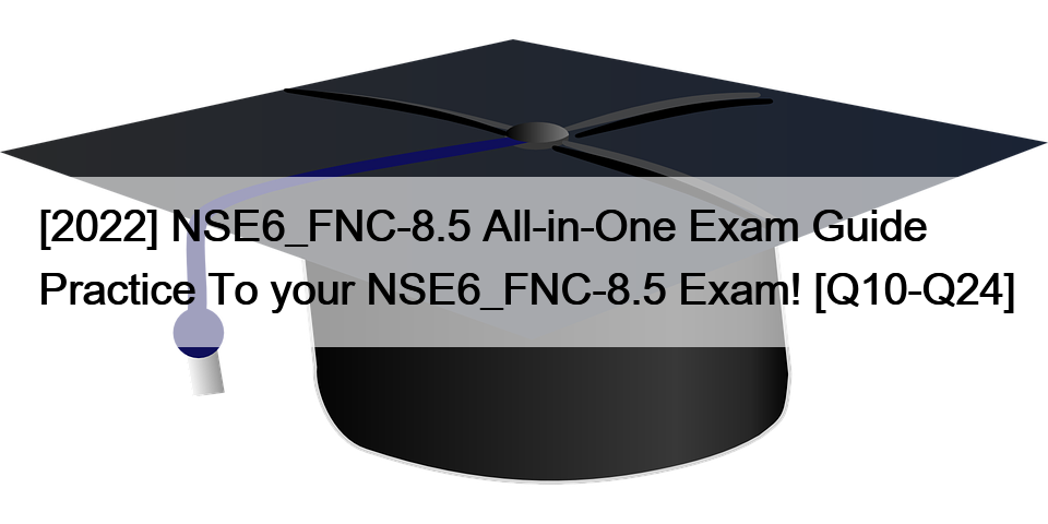 [2022] NSE6_FNC-8.5 All-in-One Exam Guide Practice To your NSE6_FNC-8.5 Exam! [Q10-Q24]