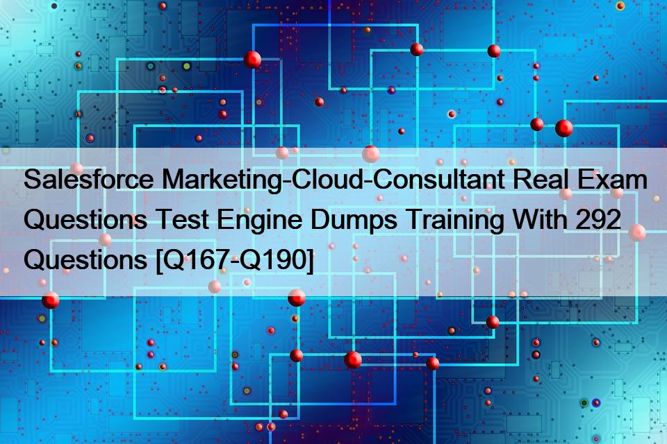 Salesforce Marketing-Cloud-Consultant Real Exam Questions Test Engine Dumps Training With 292 Questions [Q167-Q190]