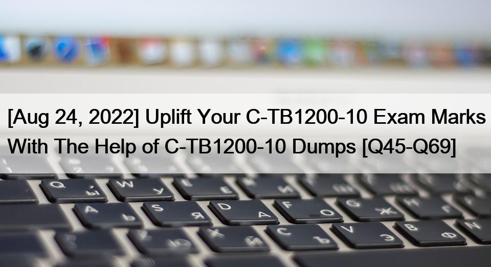 [Aug 24, 2022] Uplift Your C-TB1200-10 Exam Marks With The Help of C-TB1200-10 Dumps [Q45-Q69]