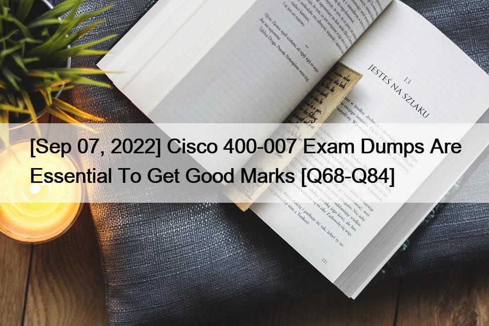 [Sep 07, 2022] Cisco 400-007 Exam Dumps Are Essential To Get Good Marks [Q68-Q84]