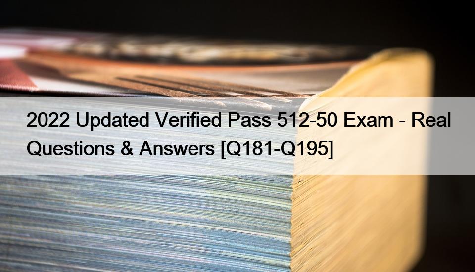 2022 Updated Verified Pass 512-50 Exam – Real Questions & Answers [Q181-Q195]