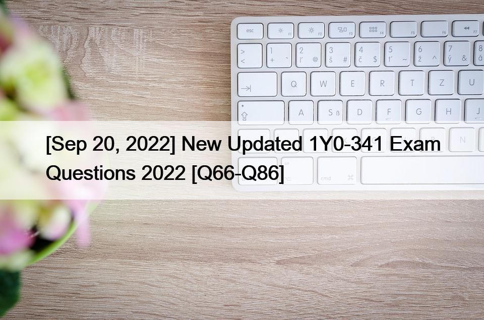 [Sep 20, 2022] New Updated 1Y0-341 Exam Questions 2022 [Q66-Q86]