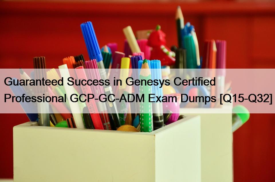 Guaranteed Success in Genesys Certified Professional GCP-GC-ADM Exam Dumps [Q15-Q32]