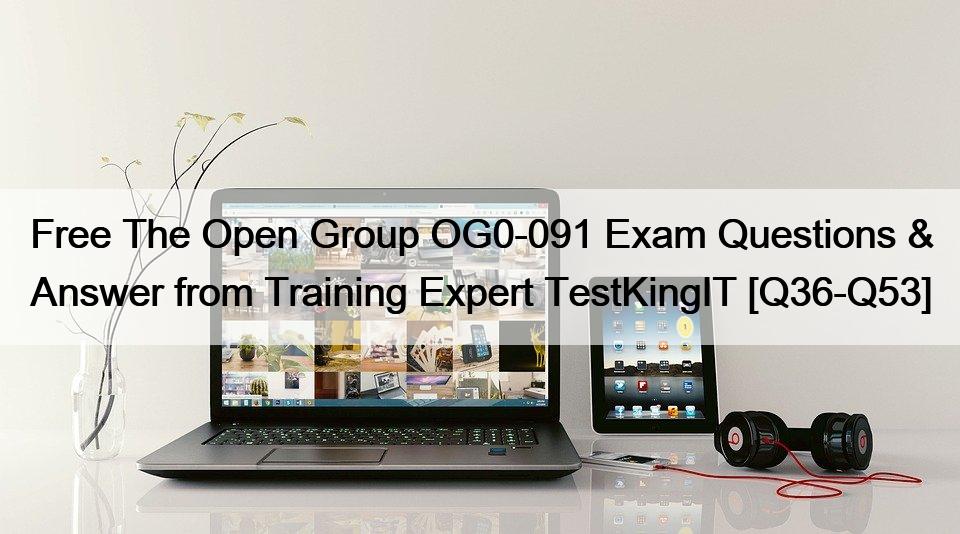 Free The Open Group OG0-091 Exam Questions & Answer from Training Expert TestKingIT [Q36-Q53]