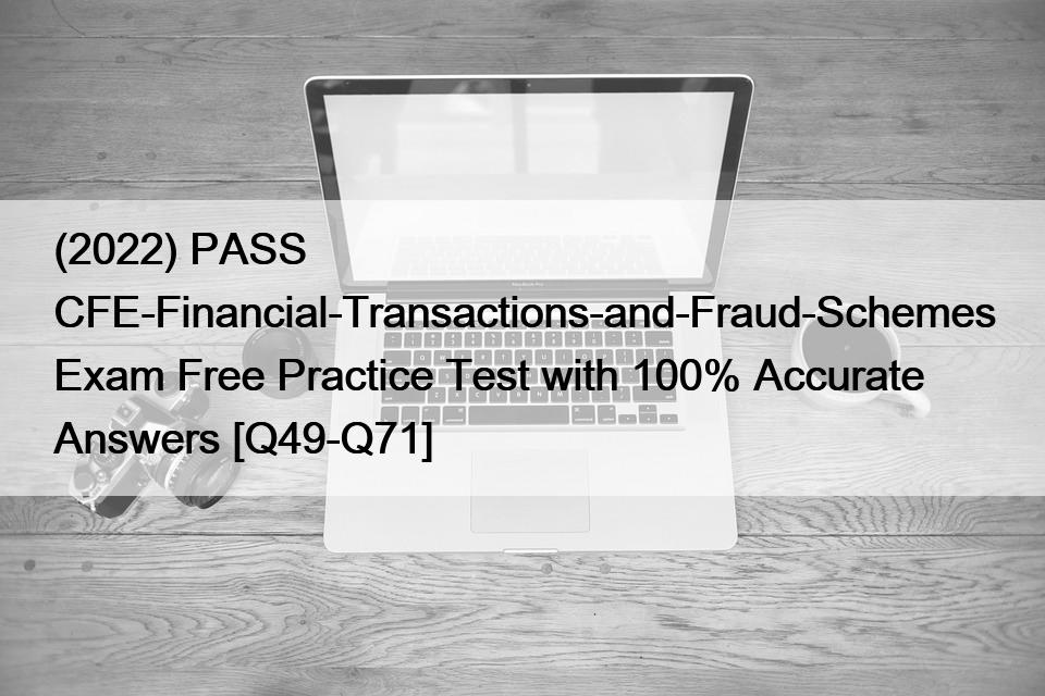 (2022) PASS CFE-Financial-Transactions-and-Fraud-Schemes Exam Free Practice Test with 100% Accurate Answers [Q49-Q71]