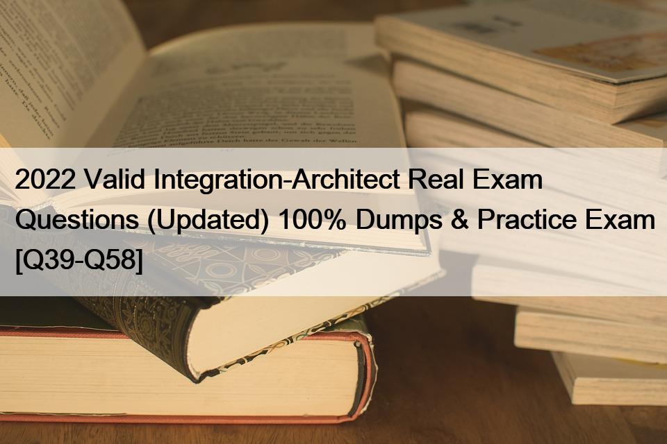 2022 Valid Integration-Architect Real Exam Questions (Updated) 100% Dumps & Practice Exam [Q39-Q58]