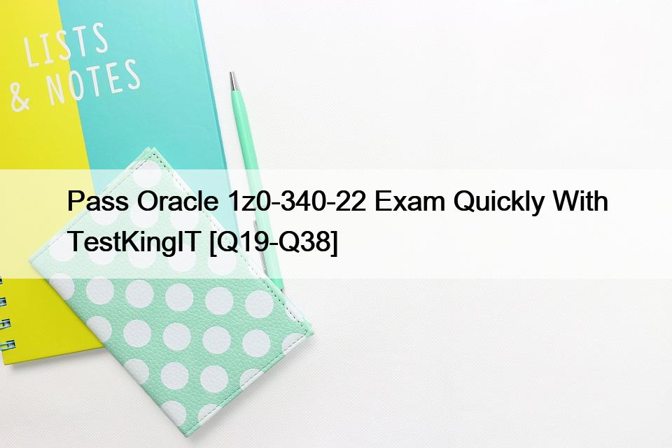 Pass Oracle 1z0-340-22 Exam Quickly With TestKingIT [Q19-Q38]